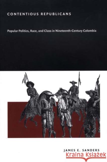 Contentious Republicans: Popular Politics, Race, and Class in Nineteenth-Century Colombia Sanders, James E. 9780822332343