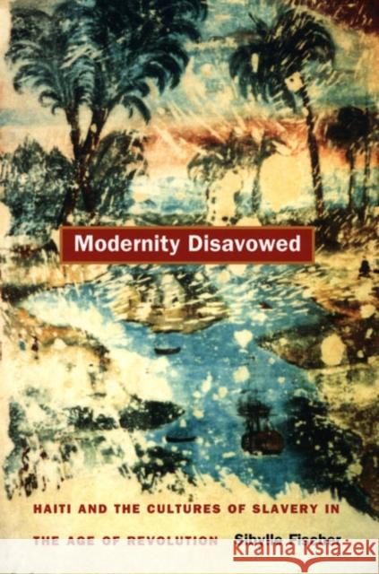 Modernity Disavowed: Haiti and the Cultures of Slavery in the Age of Revolution Fischer, Sibylle 9780822332909