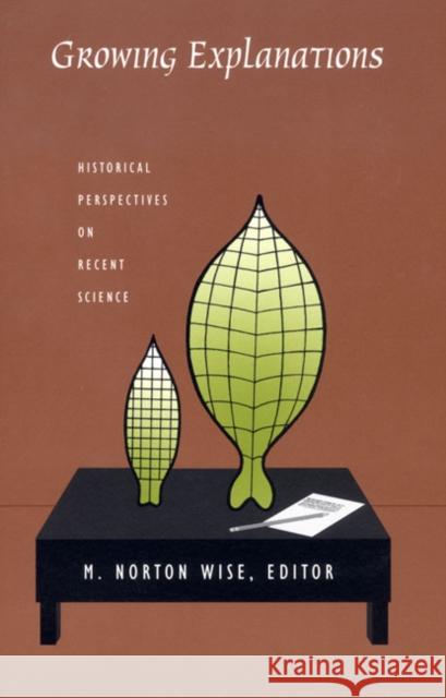 Growing Explanations: Historical Perspectives on Recent Science M. Norton Wise Barbara Herrnstein Smith E. Roy Weintraub 9780822333074 Duke University Press