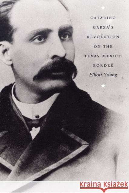 Catarino Garza's Revolution on the Texas-Mexico Border Young, Elliott 9780822333081