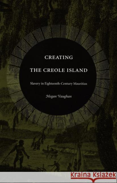 Creating the Creole Island: Slavery in Eighteenth-Century Mauritius Vaughan, Megan 9780822333999