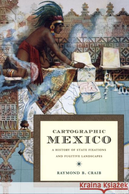 Cartographic Mexico: A History of State Fixations and Fugitive Landscapes Raymond B. Craib 9780822334057 Duke University Press