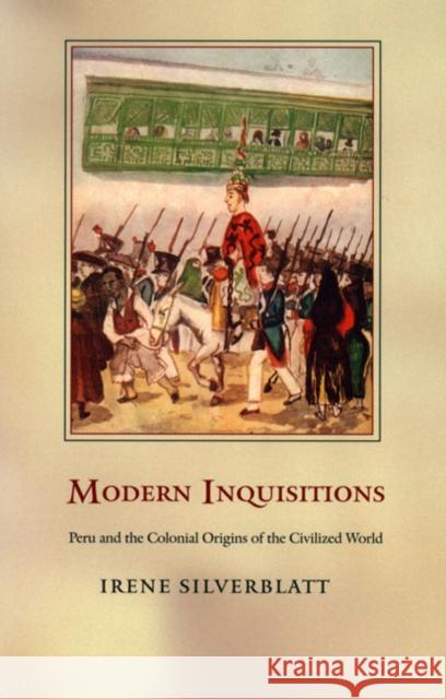 Modern Inquisitions: Peru and the Colonial Origins of the Civilized World Silverblatt, Irene 9780822334170