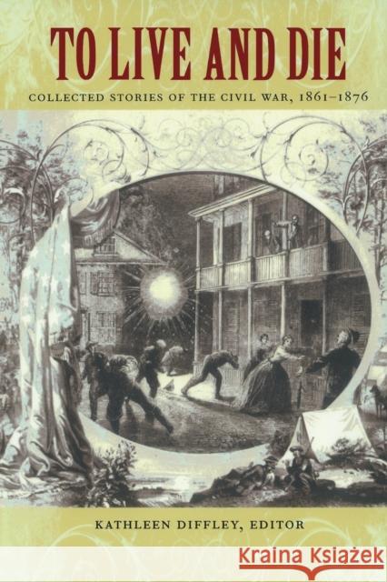 To Live and Die: Collected Stories of the Civil War, 1861-1876 Diffley, Kathleen 9780822334392