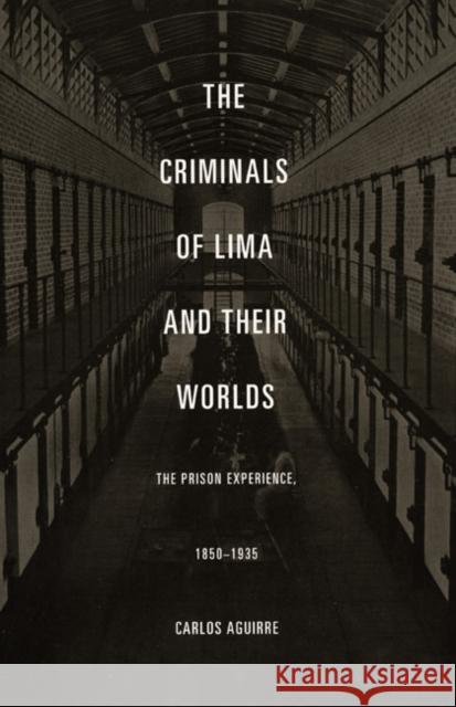 The Criminals of Lima and Their Worlds: The Prison Experience, 1850-1935 Carlos Aguirre 9780822334576