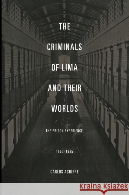 The Criminals of Lima and Their Worlds: The Prison Experience, 1850-1935 Aguirre, Carlos 9780822334699