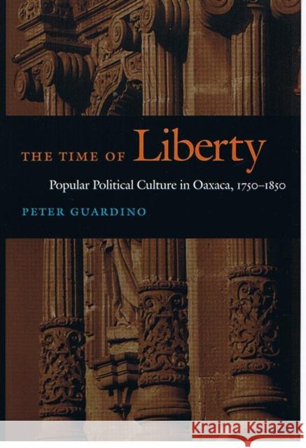 The Time of Liberty: Popular Political Culture in Oaxaca, 1750-1850 Peter F. Guardino 9780822335085 Duke University Press