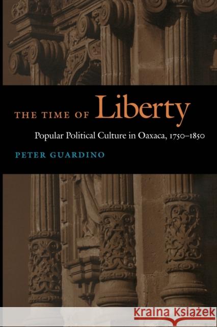 The Time of Liberty: Popular Political Culture in Oaxaca, 1750-1850 Guardino, Peter 9780822335207 Duke University Press