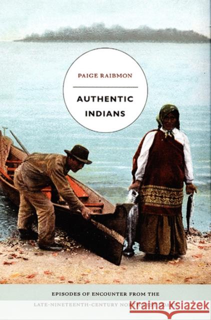 Authentic Indians: Episodes of Encounter from the Late-Nineteenth-Century Northwest Coast Paige Sylvia Raibmon 9780822335351 Duke University Press