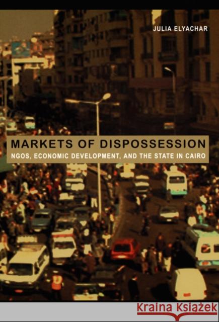 Markets of Dispossession: NGOs, Economic Development, and the State in Cairo Elyachar, Julia 9780822335719 Duke University Press