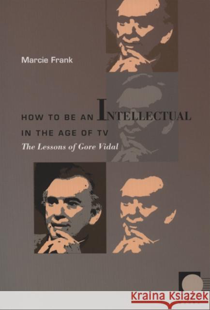 How to Be an Intellectual in the Age of TV: The Lessons of Gore Vidal Marcie Frank 9780822336020 Duke University Press