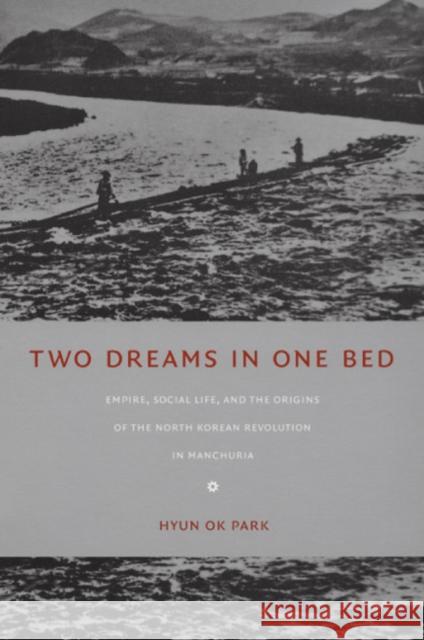 Two Dreams in One Bed: Empire, Social Life, and the Origins of the North Korean Revolution in Manchuria Park, Hyun Ok 9780822336143