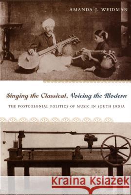 Singing the Classical, Voicing the Modern: The Postcolonial Politics of Music in South India Weidman, Amanda J. 9780822336204 Duke University Press