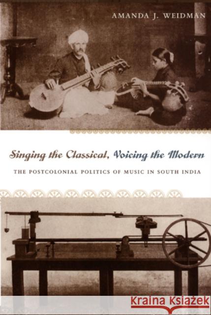 Singing the Classical, Voicing the Modern: The Postcolonial Politics of Music in South India Amanda J. Weidman Amanda J. Weidman 9780822336310 Duke University Press