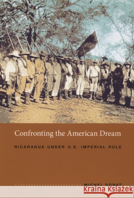 Confronting the American Dream: Nicaragua under U.S. Imperial Rule Gobat, Michel 9780822336471 Duke University Press