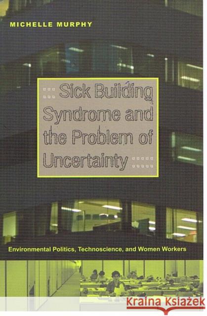 Sick Building Syndrome and the Problem of Uncertainty: Environmental Politics, Technoscience, and Women Workers Michelle Murphy 9780822336594 Duke University Press