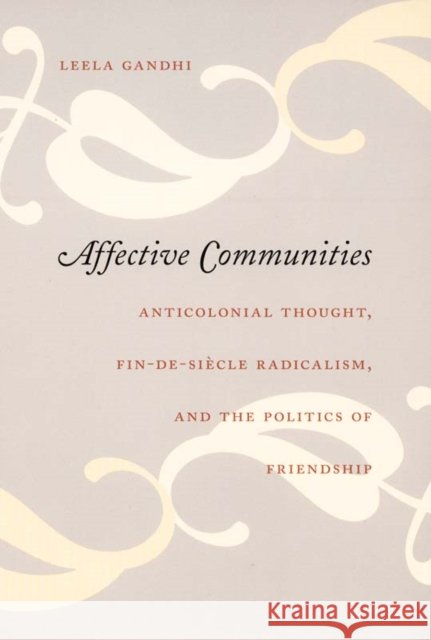 Affective Communities: Anticolonial Thought, Fin-De-Siècle Radicalism, and the Politics of Friendship Gandhi, Leela 9780822337034 Duke University Press