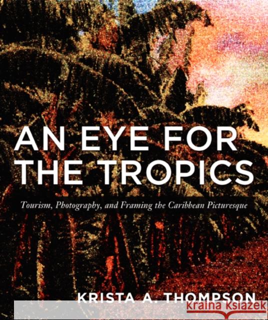 An Eye for the Tropics: Tourism, Photography, and Framing the Caribbean Picturesque Krista A. Thompson Nicholas Thomas Krista a. Thompson 9780822337515 Duke University Press