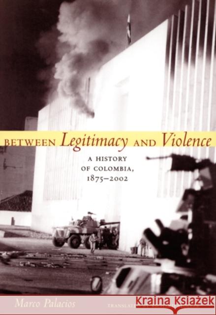 Between Legitimacy and Violence: A History of Colombia, 1875-2002 Palacios, Marco 9780822337546 Duke University Press