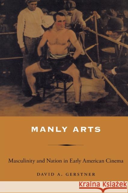 Manly Arts: Masculinity and Nation in Early American Cinema Gerstner, David A. 9780822337638 Duke University Press