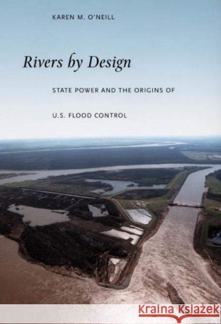 Rivers by Design: State Power and the Origins of U.S. Flood Control O'Neill, Karen M. 9780822337737