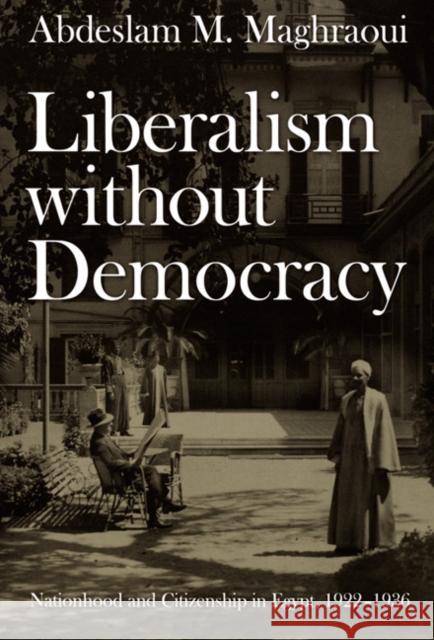 Liberalism Without Democracy: Nationhood and Citizenship in Egypt, 1922-1936 Abdeslam Maghraoui 9780822338000 Duke University Press