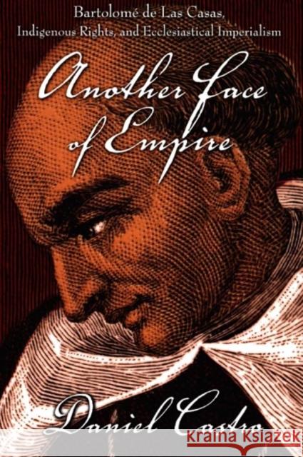 Another Face of Empire: Bartolomé de Las Casas, Indigenous Rights, and Ecclesiastical Imperialism Castro, Daniel 9780822339304 Duke University Press
