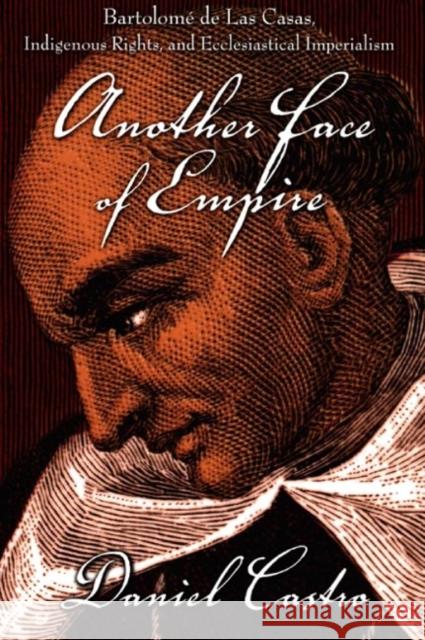 Another Face of Empire: Bartolomé de Las Casas, Indigenous Rights, and Ecclesiastical Imperialism Castro, Daniel 9780822339304