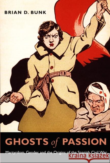 Ghosts of Passion: Martyrdom, Gender, and the Origins of the Spanish Civil War Brian D. Bunk 9780822339328 Duke University Press