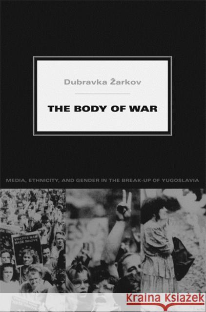 The Body of War: Media, Ethnicity, and Gender in the Break-Up of Yugoslavia Zarkov, Dubravka 9780822339663 Duke University Press
