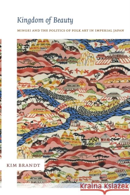 Kingdom of Beauty: Mingei and the Politics of Folk Art in Imperial Japan Brandt, Kim 9780822340003 Duke University Press