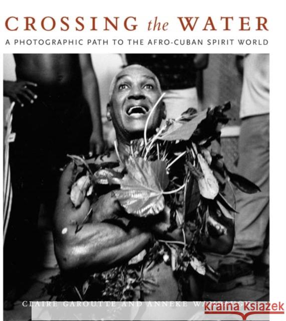 Crossing the Water: A Photographic Path to the Afro-Cuban Spirit World Garoutte, Claire 9780822340393 Duke University Press