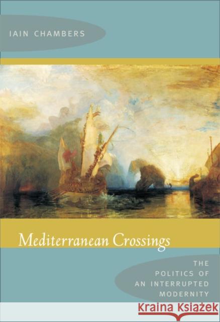 Mediterranean Crossings: The Politics of an Interrupted Modernity Iain Chambers 9780822341260 Duke University Press