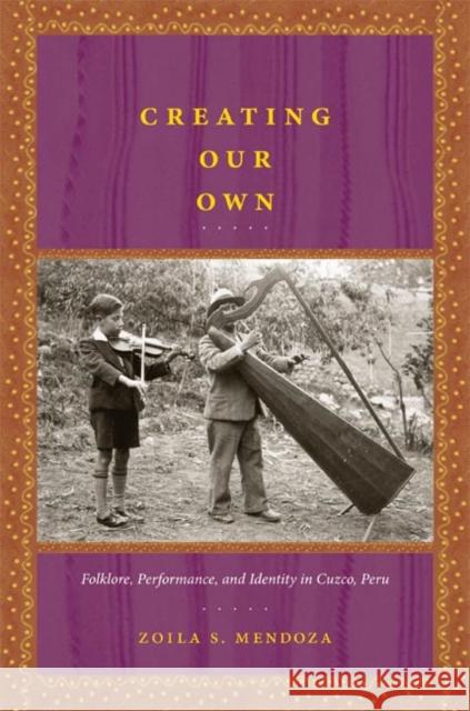 Creating Our Own: Folklore, Performance, and Identity in Cuzco, Peru Zoila S. Mendoza 9780822341307 Duke University Press