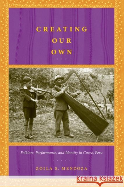 Creating Our Own: Folklore, Performance, and Identity in Cuzco, Peru Mendoza, Zoila S. 9780822341529 Duke University Press