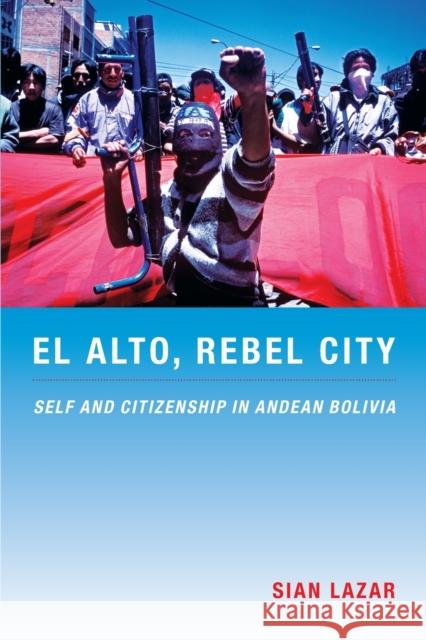 El Alto, Rebel City: Self and Citizenship in Andean Bolivia Lazar, Sian 9780822341543 Duke University Press