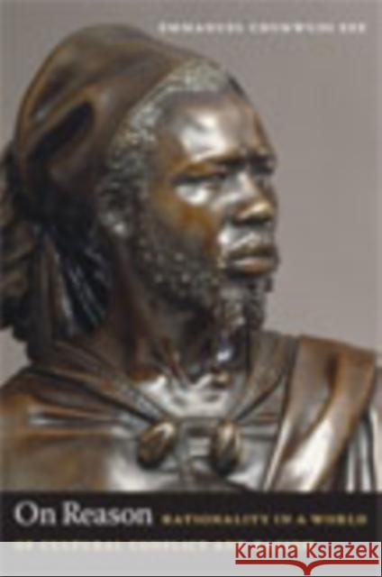 On Reason: Rationality in a World of Cultural Conflict and Racism Emmanuel Chukwudi Eze 9780822341789 Duke University Press
