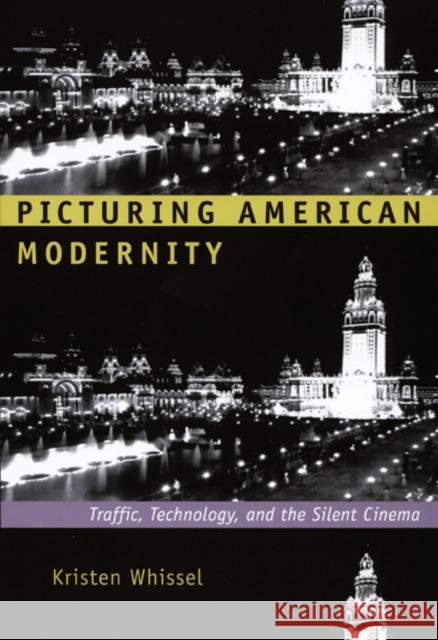 Picturing American Modernity: Traffic, Technology, and the Silent Cinema Kristen Whissel 9780822341857 Duke University Press