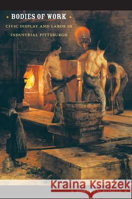 Bodies of Work: Civic Display and Labor in Industrial Pittsburgh Slavishak, Edward 9780822342250 Duke University Press