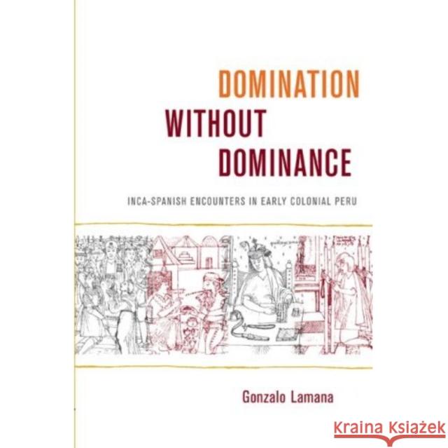 Domination Without Dominance: Inca-Spanish Encounters in Early Colonial Peru Gonzalo Lamana 9780822342939 Not Avail