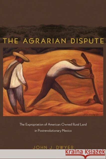 Agrarian Dispute: The Expropriation of American-Owned Rural Land in Postrevolutionary Mexico Dwyer, John 9780822343097