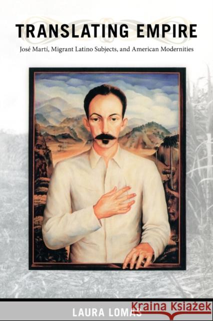 Translating Empire: José Martí, Migrant Latino Subjects, and American Modernities Lomas, Laura 9780822343257