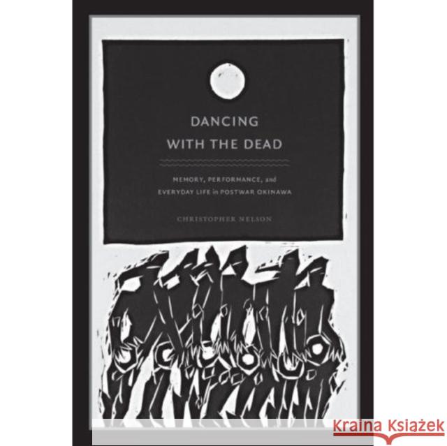 Dancing with the Dead: Memory, Performance, and Everyday Life in Postwar Okinawa Christopher Nelson 9780822343493 Not Avail