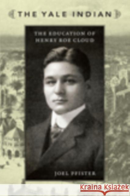 The Yale Indian: The Education of Henry Roe Cloud Pfister, Joel 9780822344025 Duke University Press