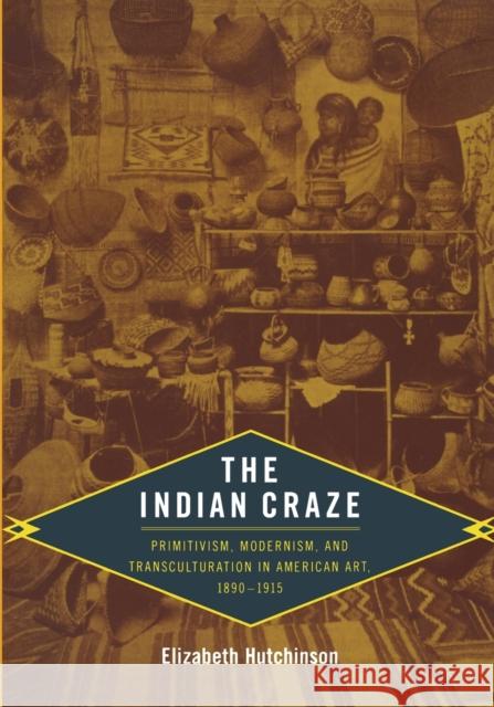 The Indian Craze: Primitivism, Modernism, and Transculturation in American Art, 1890-1915 Hutchinson, Elizabeth 9780822344087 Duke University Press