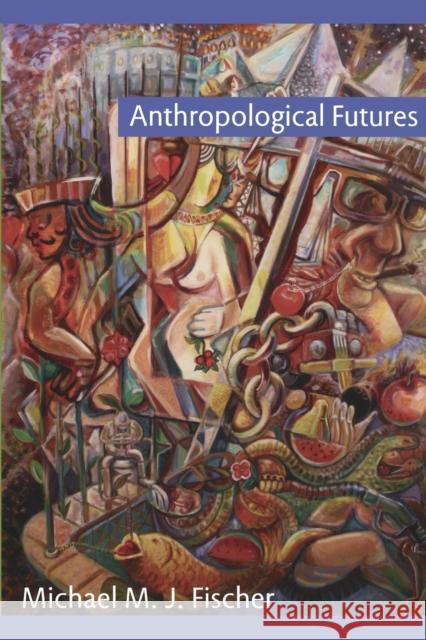 Anthropological Futures Michael M. J. Fischer 9780822344766 Duke University Press