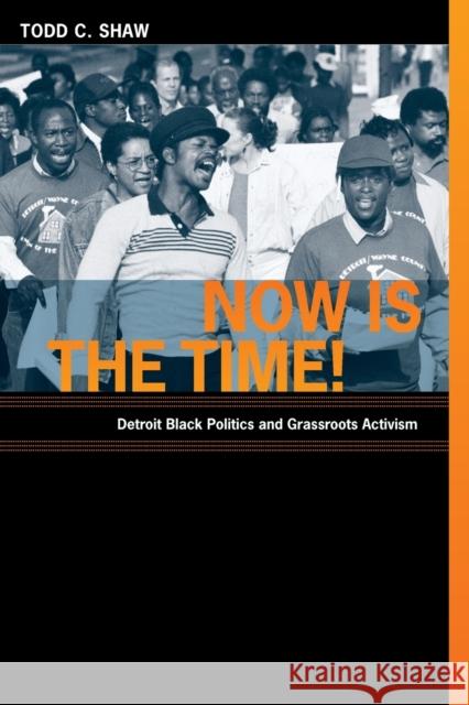 Now Is the Time!: Detroit Black Politics and Grassroots Activism Shaw, Todd C. 9780822345084