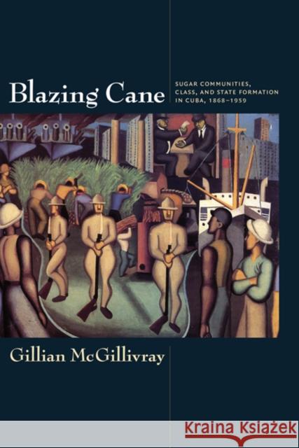 Blazing Cane: Sugar Communities, Class, and State Formation in Cuba, 1868-1959 McGillivray, Gillian 9780822345244 Duke University Press