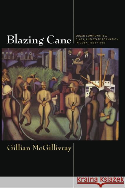 Blazing Cane: Sugar Communities, Class, and State Formation in Cuba, 1868-1959 McGillivray, Gillian 9780822345428
