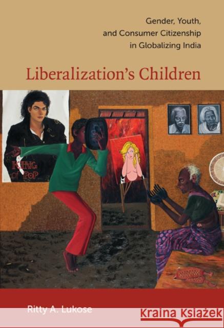 Liberalization's Children: Gender, Youth, and Consumer Citizenship in Globalizing India Lukose, Ritty A. 9780822345503